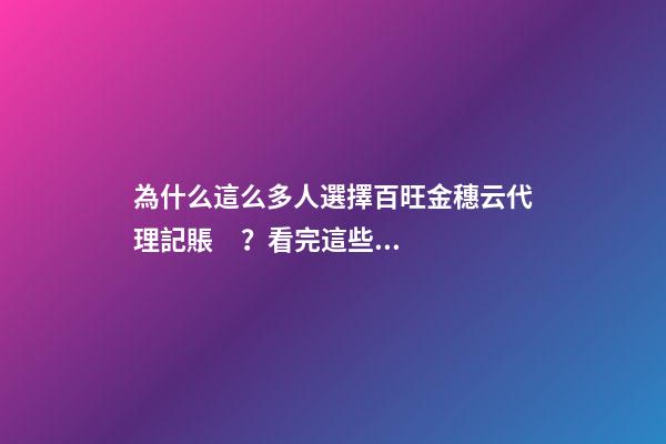 為什么這么多人選擇百旺金穗云代理記賬？看完這些你就明白了